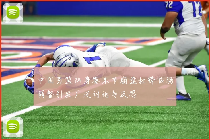 中国男篮热身赛末节崩盘杜锋临场调整引发广泛讨论与反思