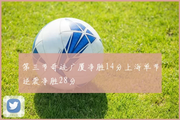 第三节奇迹广厦净胜14分上海单节逆袭净胜28分