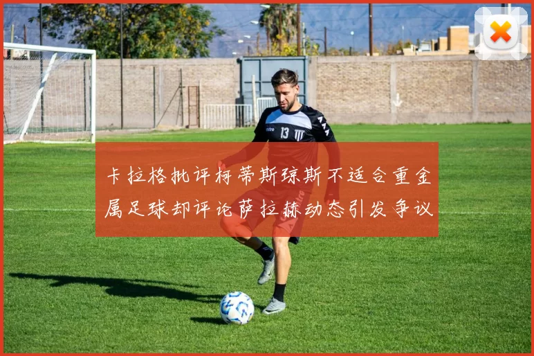 卡拉格批评柯蒂斯琼斯不适合重金属足球却评论萨拉赫动态引发争议