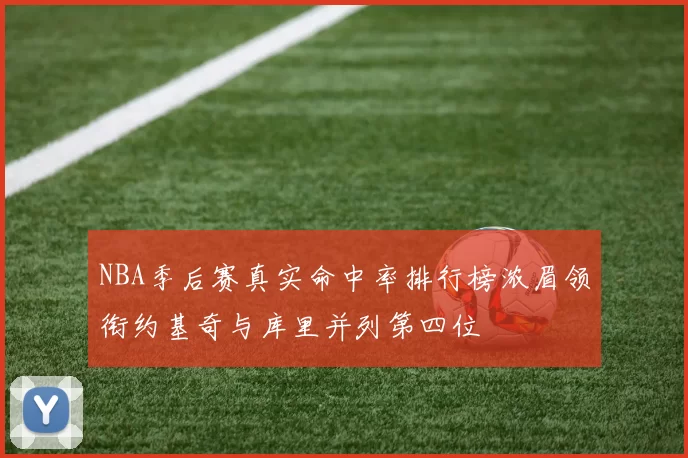 NBA季后赛真实命中率排行榜浓眉领衔约基奇与库里并列第四位