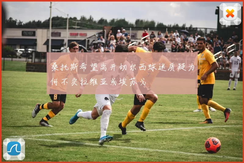 桑托斯希望离开切尔西球迷质疑为何不卖拉维亚或埃苏戈
