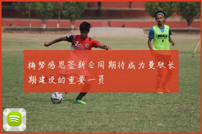 梅努感恩签新合同期待成为曼联长期建设的重要一员