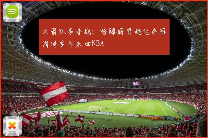 火箭队争夺战：哈滕薪资超亿夺冠周琦多年未回NBA