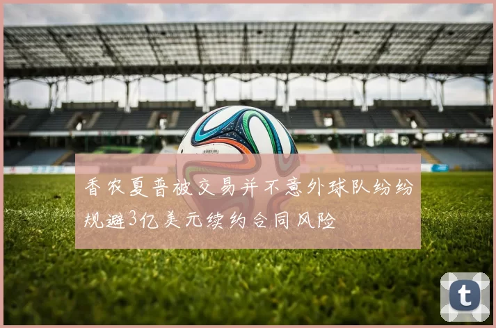 香农夏普被交易并不意外球队纷纷规避3亿美元续约合同风险