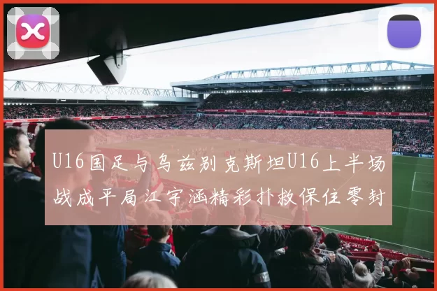 U16国足与乌兹别克斯坦U16上半场战成平局江宇涵精彩扑救保住零封纪录