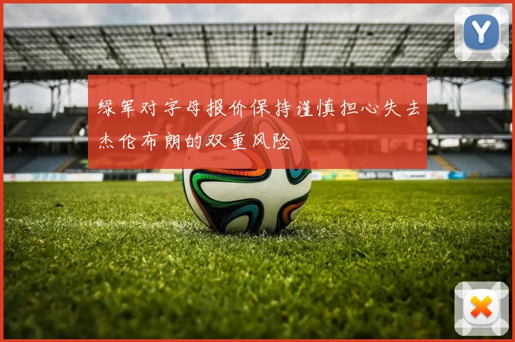 绿军对字母报价保持谨慎担心失去杰伦布朗的双重风险