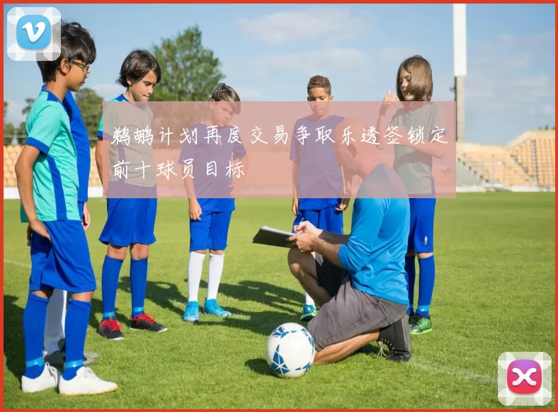 鹈鹕计划再度交易争取乐透签锁定前十球员目标