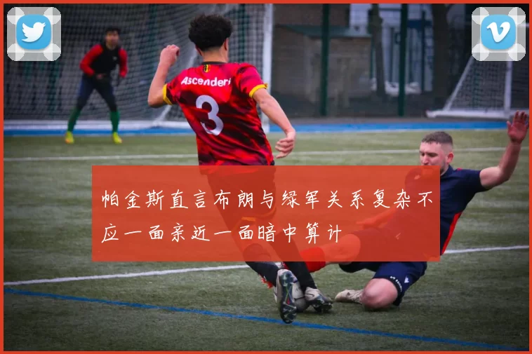 帕金斯直言布朗与绿军关系复杂不应一面亲近一面暗中算计