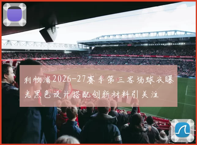 利物浦2026-27赛季第三客场球衣曝光黑色设计搭配创新材料引关注