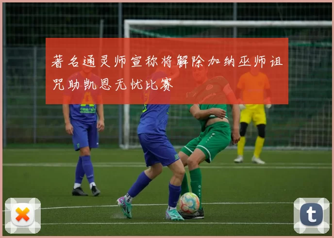 著名通灵师宣称将解除加纳巫师诅咒助凯恩无忧比赛