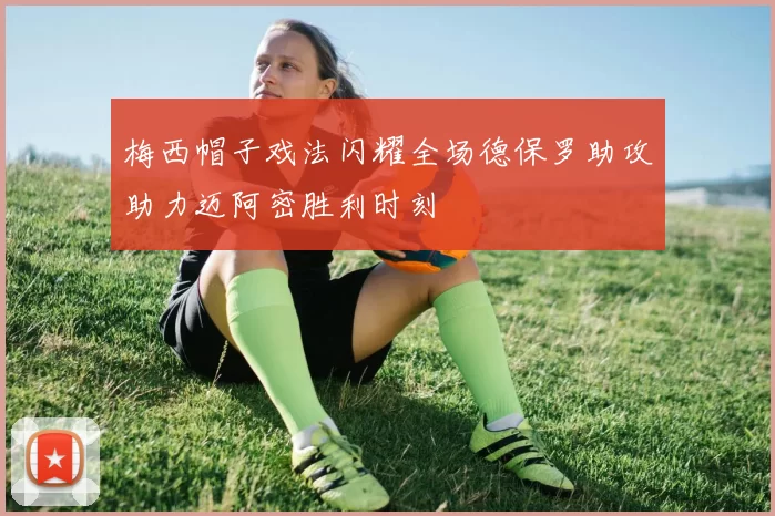 梅西帽子戏法闪耀全场德保罗助攻助力迈阿密胜利时刻