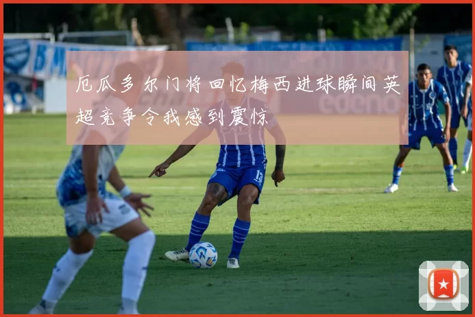 厄瓜多尔门将回忆梅西进球瞬间英超竞争令我感到震惊