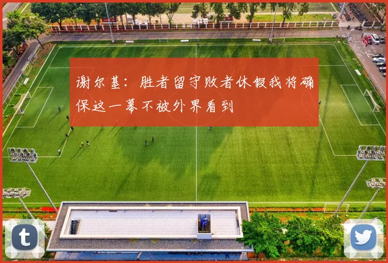谢尔基：胜者留守败者休假我将确保这一幕不被外界看到