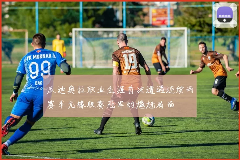 瓜迪奥拉职业生涯首次遭遇连续两赛季无缘联赛冠军的尴尬局面