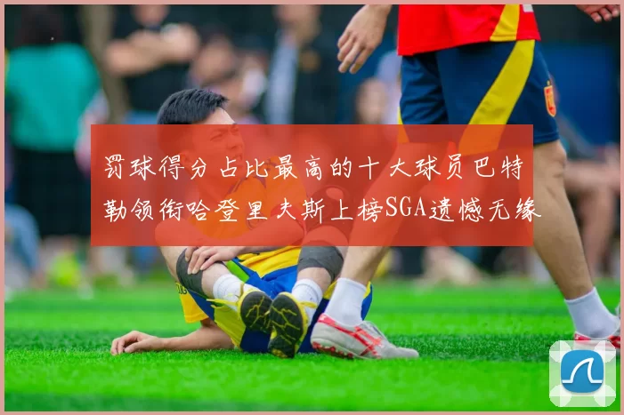 罚球得分占比最高的十大球员巴特勒领衔哈登里夫斯上榜SGA遗憾无缘