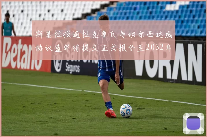 斯基拉报道拉克鲁瓦与切尔西达成协议蓝军将提交正式报价至2032年