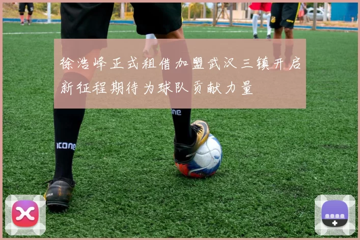 徐浩峰正式租借加盟武汉三镇开启新征程期待为球队贡献力量