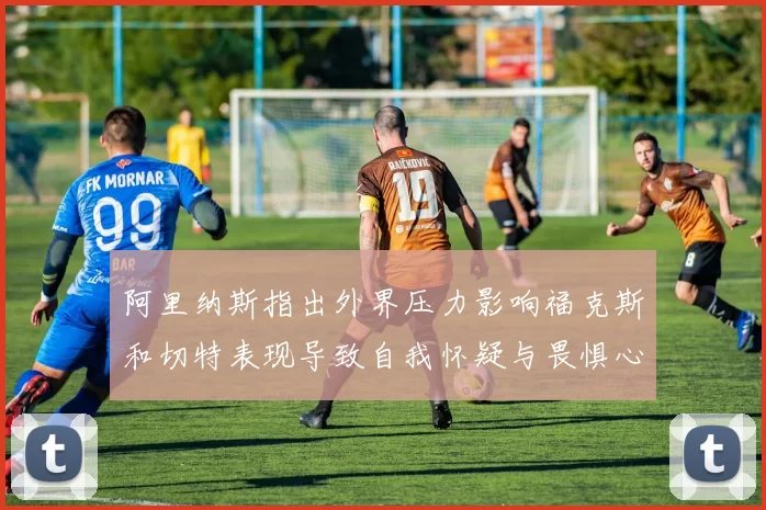 阿里纳斯指出外界压力影响福克斯和切特表现导致自我怀疑与畏惧心理